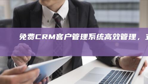 免费CRM客户管理系统：高效管理，立即体验